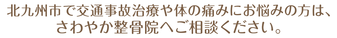 北九州市で交通事故治療や体の痛みにお悩みの方は、さわやか整骨院へご相談ください。